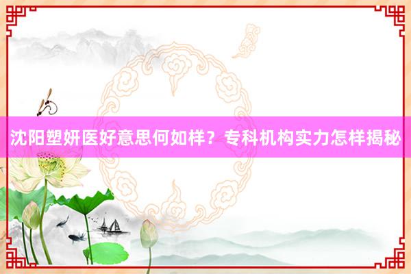 沈阳塑妍医好意思何如样？专科机构实力怎样揭秘