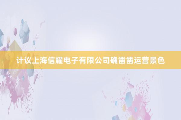 计议上海信耀电子有限公司确凿凿运营景色