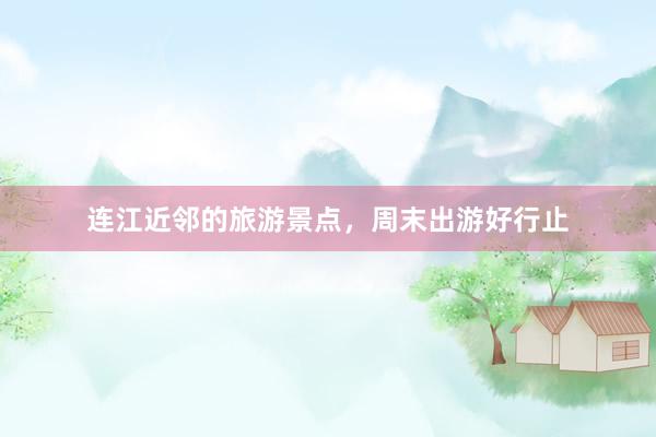 连江近邻的旅游景点，周末出游好行止