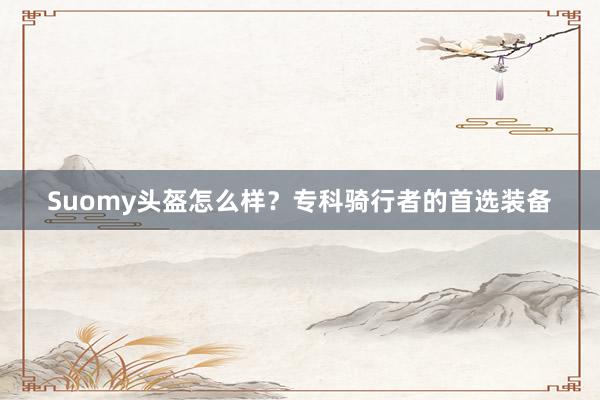 Suomy头盔怎么样？专科骑行者的首选装备