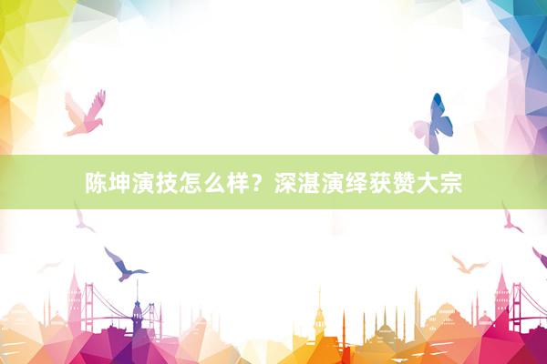 陈坤演技怎么样？深湛演绎获赞大宗