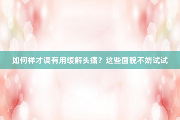 如何样才调有用缓解头痛？这些面貌不妨试试
