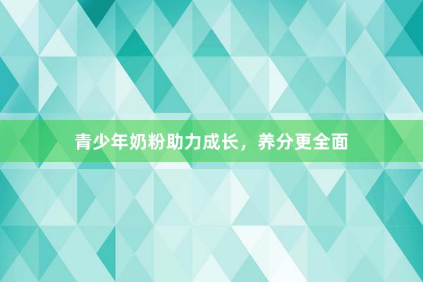 青少年奶粉助力成长，养分更全面