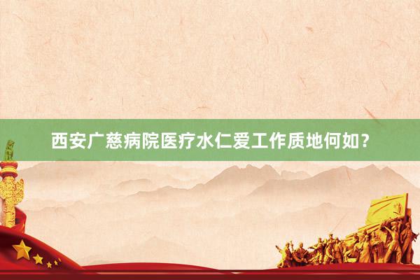西安广慈病院医疗水仁爱工作质地何如？