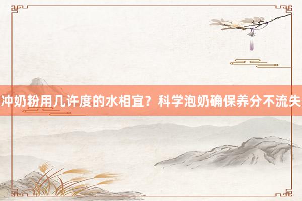 冲奶粉用几许度的水相宜？科学泡奶确保养分不流失