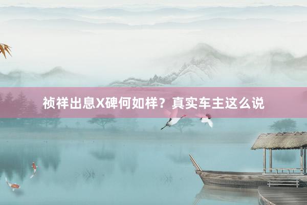 祯祥出息X碑何如样？真实车主这么说