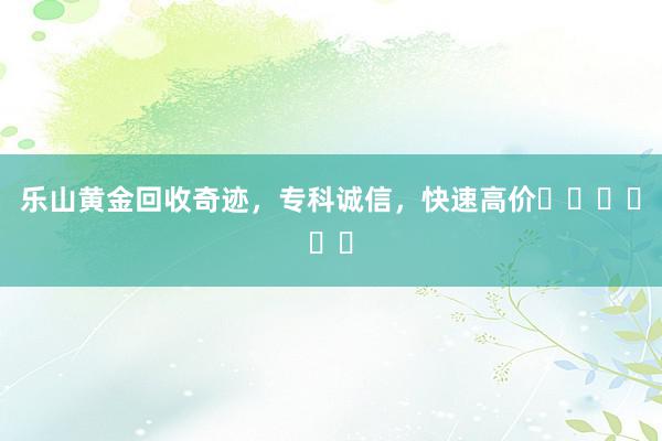 乐山黄金回收奇迹，专科诚信，快速高价ประเมត