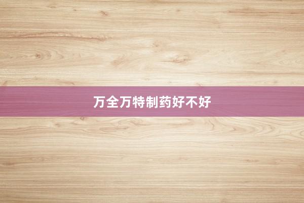 万全万特制药好不好